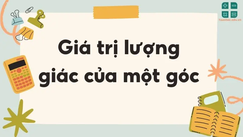 Hệ thống kiến thức đầy đủ về giá trị lượng giác của một góc lớp 10