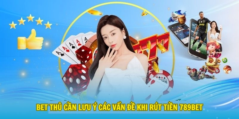 Bet thủ cần lưu ý các vấn đề khi rút tiền 789Bet