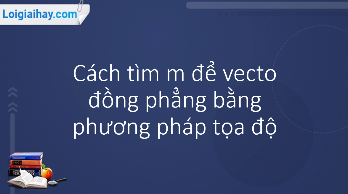 Điều kiện để 3 vectơ đồng phẳng và cách chứng minh hiệu quả