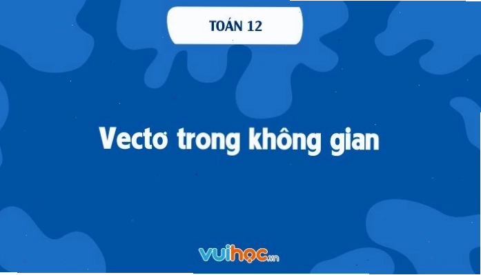 Lý thuyết vectơ trong không gian toán 12