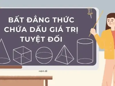 Tổng hợp kiến thức về bất đẳng thức chứa dấu giá trị tuyệt đối