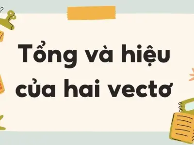 Tổng và hiệu của hai vectơ - Định nghĩa và tính chất