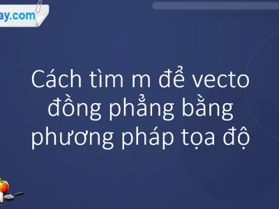 Điều kiện để 3 vectơ đồng phẳng và cách chứng minh hiệu quả