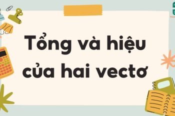 Tổng và hiệu của hai vectơ – Định nghĩa và tính chất